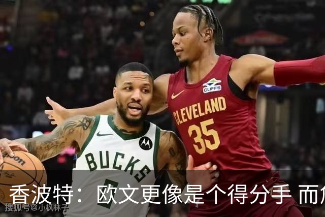 香波特：欧文更像是个得分手 而詹姆斯是组织前锋负责激活队友